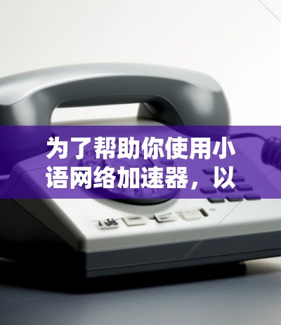 为了帮助你使用小语网络加速器，以下是一些指南和步骤