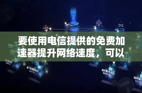 要使用电信提供的免费加速器提升网络速度,可以按照以下步骤进行