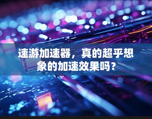 速游加速器，真的超乎想象的加速效果吗？