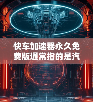 快车加速器永久免费版通常指的是汽车加速软件中的快车加速器，这些工具通常用于在汽车上进行加速测试或优化。以下是一些常见的永久免费版的加速软件或工具