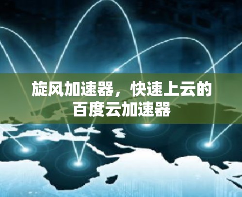 旋风加速器,快速上云的百度云加速器 旋风加速器,快速上云的百度云加速器