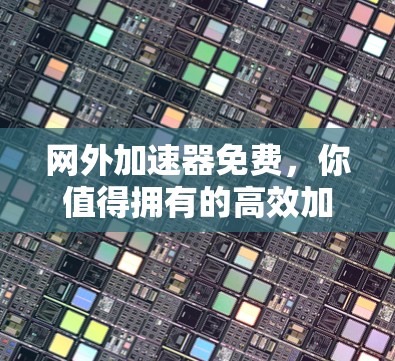 网外加速器免费,你值得拥有的高效加速工具