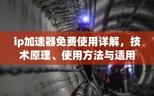 ip加速器免费使用详解，技术原理、使用方法与适用场景