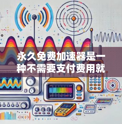 永久免费加速器是一种不需要支付费用就能优化技术、软件或硬件的工具，适用于技术、软件或硬件优化。以下是几个常用的永久免费加速器及其特点