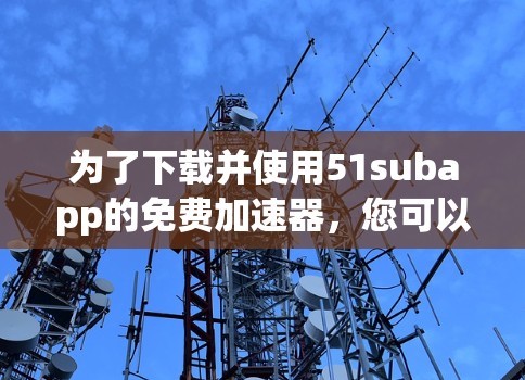 为了下载并使用51subapp的免费加速器,您可以按照以下步骤进行 为了下载并使用51subapp的免费加速器,您可以按照以下步骤进行
