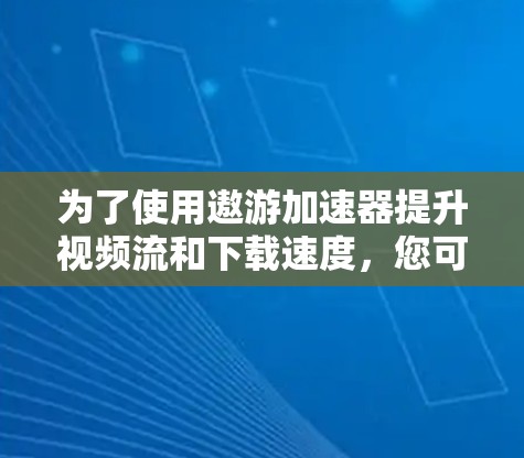 为了使用遨游加速器提升视频流和下载速度，您可以按照以下步骤进行