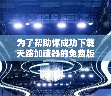 为了帮助你成功下载天路加速器的免费版,以下是一步步的解决方案 为了帮助你成功下载天路加速器的免费版,以下是一步步的解决方案