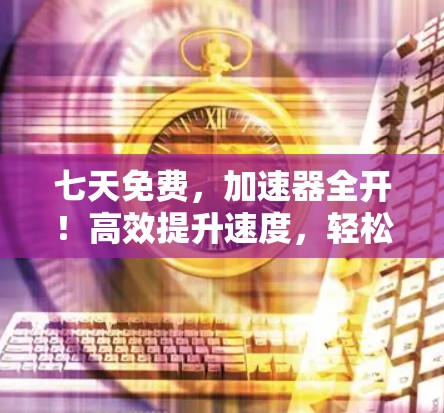 七天免费,加速器全开!高效提升速度,轻松应对挑战! 七天免费,加速器全开!高效提升速度,轻松应对挑战!