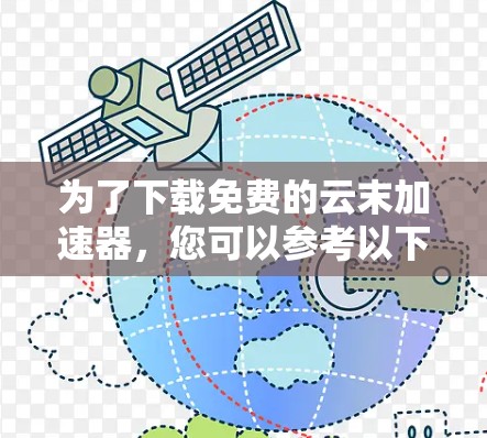 为了下载免费的云末加速器，您可以参考以下步骤和信息