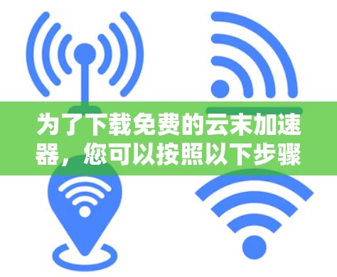 为了下载免费的云末加速器,您可以按照以下步骤进行 为了下载免费的云末加速器,您可以按照以下步骤进行