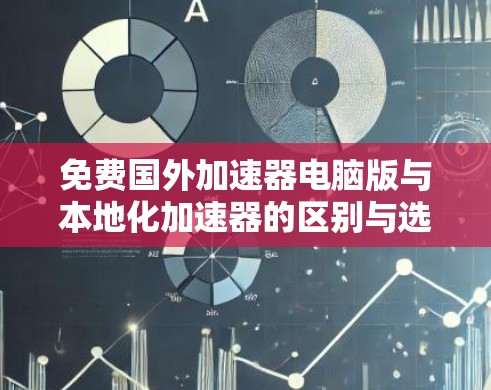 免费国外加速器电脑版与本地化加速器的区别与选择 免费国外加速器电脑版与本地化加速器的区别与选择