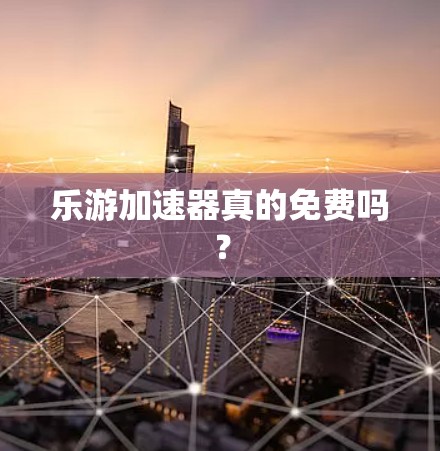 乐游加速器真的免费吗? 乐游加速器真的免费吗?