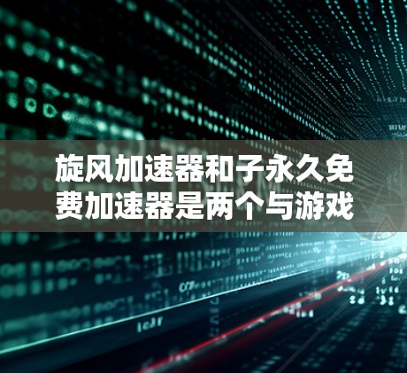 旋风加速器和子永久免费加速器是两个与游戏加速器相关的术语，每个都有其独特的定义和使用方法。以下是对这两个术语的详细分步解释