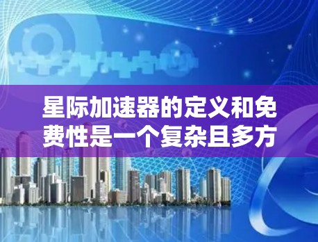 星际加速器的定义和免费性是一个复杂且多方面的主题,涉及物理学、科技发展和公众接受度等多个方面。以下是对这一问题的分步总结 星际加速器的定义和免费性是一个复杂且多方面的主题,涉及物理学、科技发展和公众接受度等多个方面。以下是对这一问题的分步总结