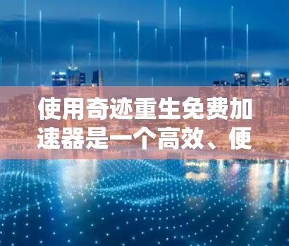 使用奇迹重生免费加速器是一个高效、便捷的工具，可以帮助您提升网站访问速度。然而，了解和权衡其功能和限制，确保其适合您的具体需求非常重要。以下是对如何合理使用奇迹重生的总结