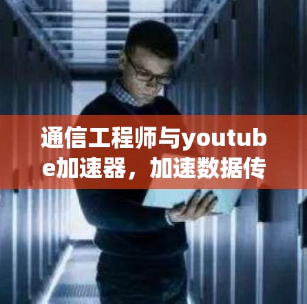 通信工程师与youtube加速器,加速数据传输,提升效率 通信工程师与youtube加速器,加速数据传输,提升效率