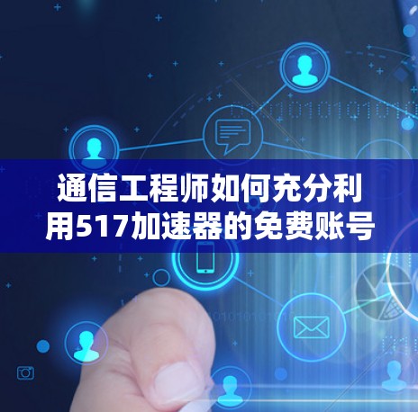 通信工程师如何充分利用517加速器的免费账号? 通信工程师如何充分利用517加速器的免费账号?