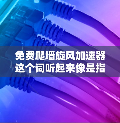 免费爬墙旋风加速器这个词听起来像是指一些在线游戏或应用中的资源,尤其是那些需要快速升级(如旋风通常指快速升级)的项目。以下是一些可能的情况 免费爬墙旋风加速器这个词听起来像是指一些在线游戏或应用中的资源,尤其是那些需要快速升级(如旋风通常指快速升级)的项目。以下是一些可能的情况