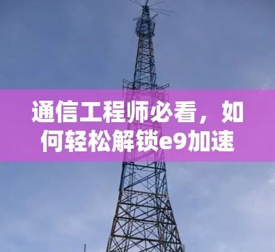 通信工程师必看，如何轻松解锁e9加速器的免费账号