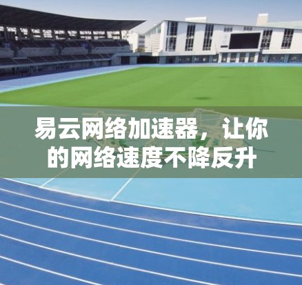 易云网络加速器，让你的网络速度不降反升