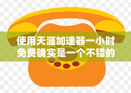 使用天涯加速器一小时免费确实是一个不错的选择,适合需要快速提升网络速度的人。以下是详细的步骤和注意事项,帮助你更好地使用这个工具
