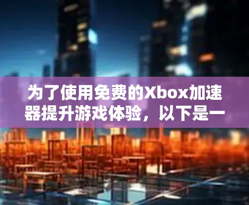 为了使用免费的Xbox加速器提升游戏体验,以下是一些关键步骤和建议