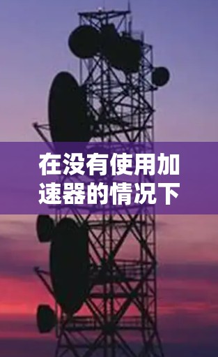 在没有使用加速器的情况下，如何快速提升车辆的速度，取决于车辆的配置和使用场景。以下是几种可能的解决方案