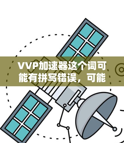VVP加速器这个词可能有拼写错误，可能是指视频加速器或文件加速器等技术术语。以下是一些可能的解释和解决方案
