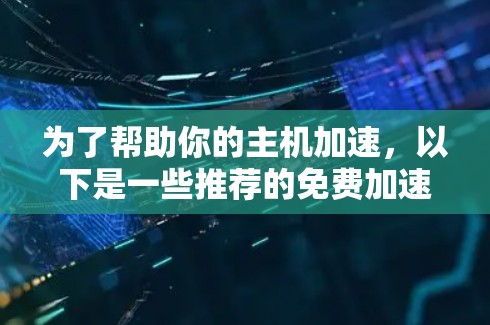 为了帮助你的主机加速，以下是一些推荐的免费加速器软件的列表，涵盖了多种需求和应用场景