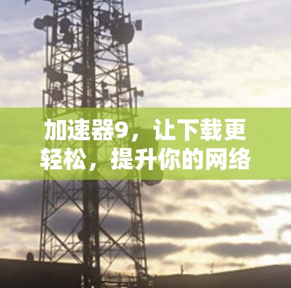 加速器9,让下载更轻松,提升你的网络速度