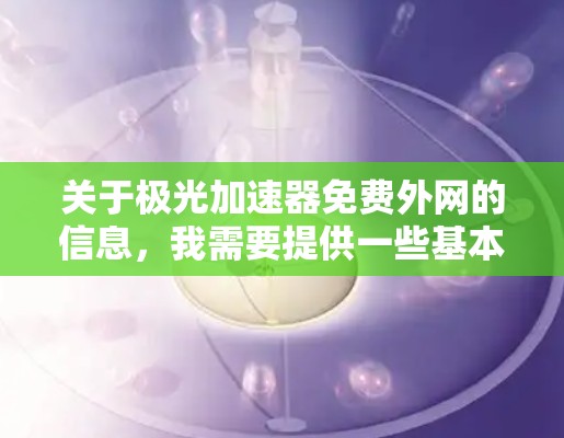 关于极光加速器免费外网的信息,我需要提供一些基本的了解,但请注意,极光加速器本身是一个付费软件,其免费版本可能并不完全相同,或者限制较多。以下是一些常见的问题和建议
