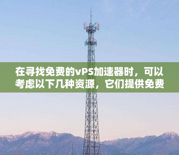 在寻找免费的vPS加速器时,可以考虑以下几种资源,它们提供免费的加速器,但可能功能有限,无法满足所有需求