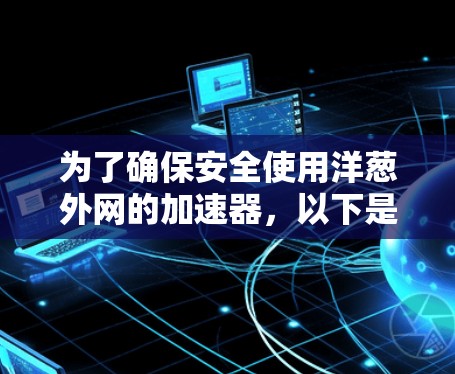 为了确保安全使用洋葱外网的加速器，以下是一些关键步骤和建议