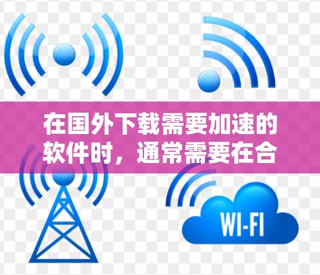 在国外下载需要加速的软件时，通常需要在合法合规的情况下使用工具。以下是一些免费的加速器推荐，供您参考