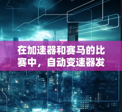 在加速器和赛马的比赛中,自动变速器发挥着至关重要的作用。以下是对自动变速器在弯道上的应用和实际操作的总结