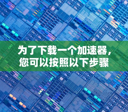 为了下载一个加速器,您可以按照以下步骤操作