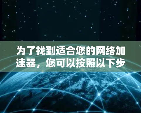 为了找到适合您的网络加速器，您可以按照以下步骤进行选择