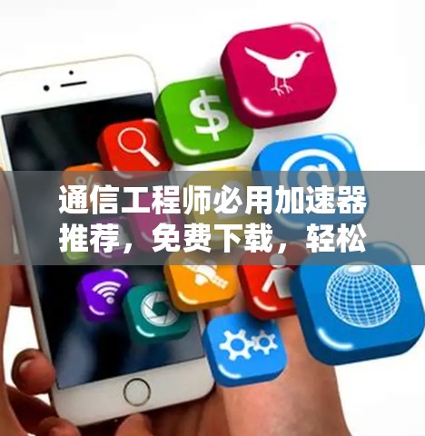 通信工程师必用加速器推荐,免费下载,轻松提升网络性能