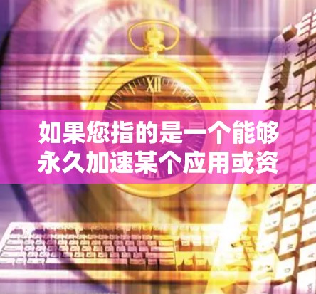 如果您指的是一个能够永久加速某个应用或资源的加速器,那么以下是一些常见且免费或免费使用加速器的工具