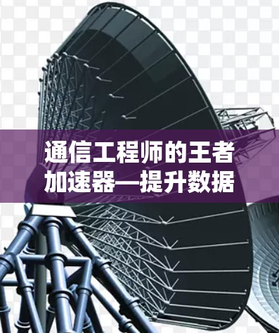 通信工程师的王者加速器—提升数据传输效率的工具