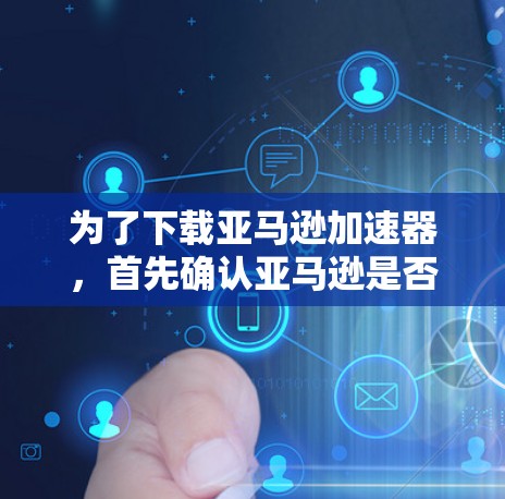 为了下载亚马逊加速器,首先确认亚马逊是否提供免费加速功能。通常,亚马逊提供加速功能,但可能需要付费。如果需要免费下载,可以通过以下步骤进行