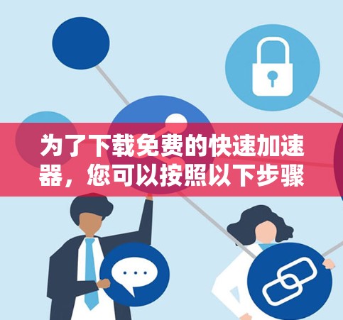 为了下载免费的快速加速器,您可以按照以下步骤进行