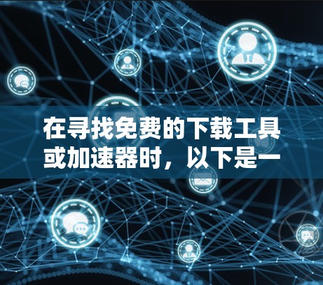 在寻找免费的下载工具或加速器时,以下是一些有用的信息和建议