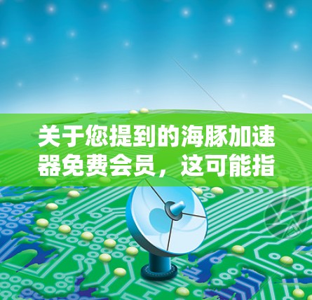 关于您提到的海豚加速器免费会员,这可能指的是在某个特定的加速工具或社区中,用户可以免费获得会员资格以使用该工具。以下是一些可能的解释和建议