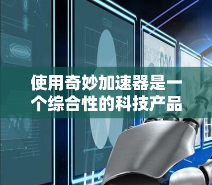 使用奇妙加速器是一个综合性的科技产品,旨在通过自动化和辅助驾驶技术来提高车辆的操控能力和加速速度。以下是一个清晰的步骤指南,帮助您顺利使用奇妙加速器