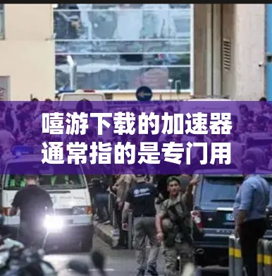 嘻游下载的加速器通常指的是专门用于加速嘻游平台下载游戏的工具。如果你正在寻找一个高效的嘻游游戏加速器,以下是一些推荐的工具