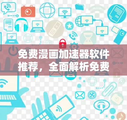 免费漫画加速器软件推荐,全面解析免费版的优势与局限
