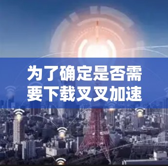 为了确定是否需要下载叉叉加速器,并了解其使用条件,以下是一些关键点的总结 为了确定是否需要下载叉叉加速器,并了解其使用条件,以下是一些关键点的总结