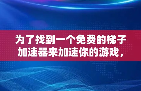 为了找到一个免费的梯子加速器来加速你的游戏，以下是一个有条理的指南