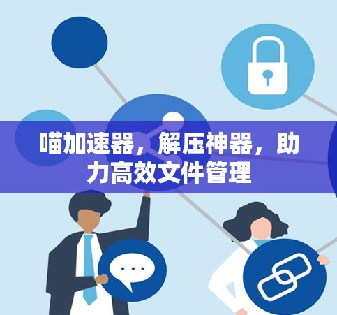 喵加速器，解压神器，助力高效文件管理